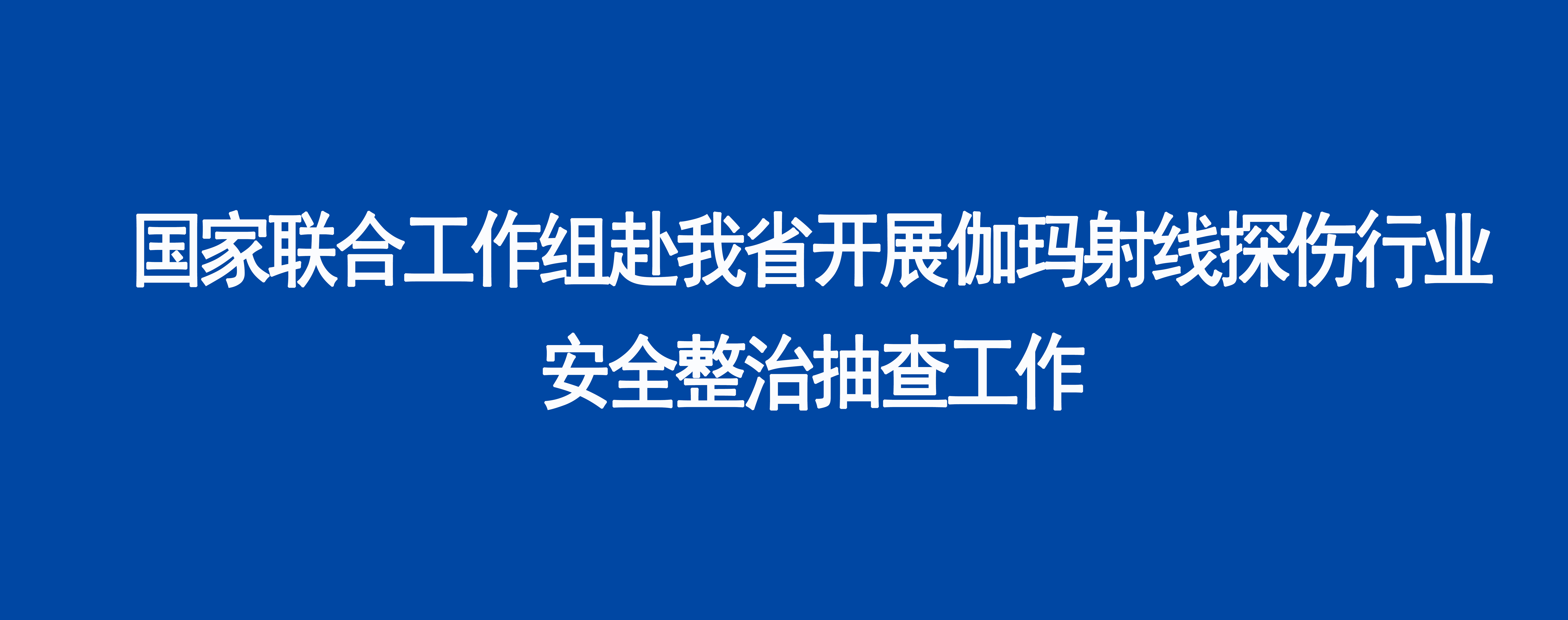 国家联合工作组赴我省开展伽玛射线探伤行业安全整治抽查工作